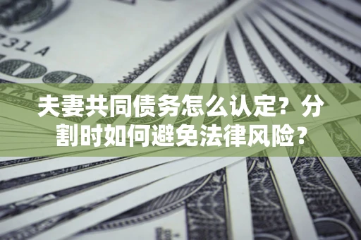 武汉夫妻共同债务怎么认定？分割时如何避免法律风险？