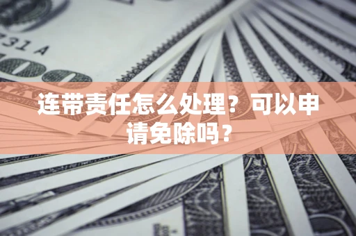 武汉连带责任怎么处理？可以申请免除吗？