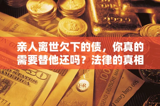 武汉亲人离世欠下的债，你真的需要替他还吗？法律的真相或许与你想的不一样