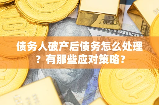 武汉债务人破产后债务怎么处理？有那些应对策略？