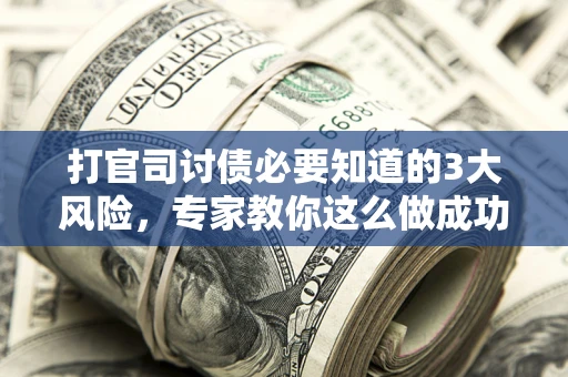 武汉打官司讨债必要知道的3大风险，专家教你这么做成功率飙升