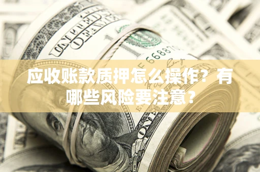 武汉应收账款质押怎么操作？有哪些风险要注意？